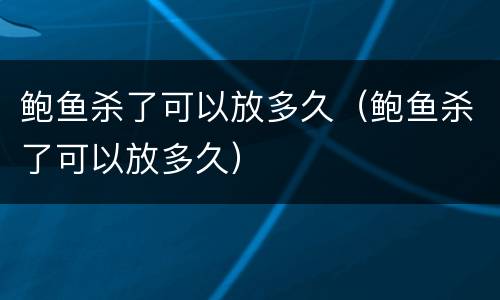 鲍鱼杀了可以放多久（鲍鱼杀了可以放多久）