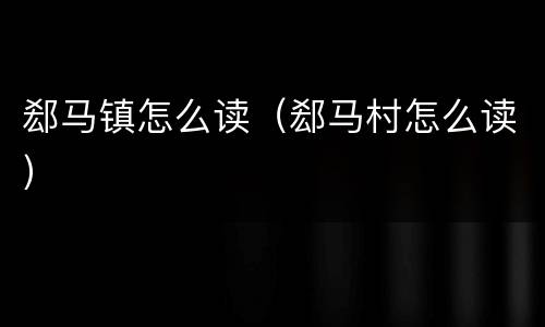 郄马镇怎么读（郄马村怎么读）