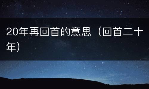 20年再回首的意思（回首二十年）