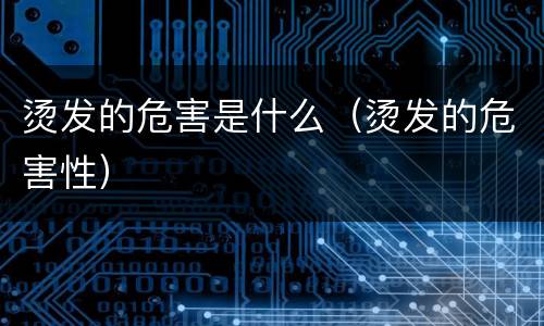烫发的危害是什么（烫发的危害性）
