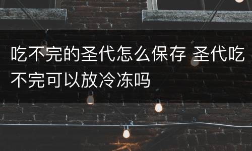 吃不完的圣代怎么保存 圣代吃不完可以放冷冻吗