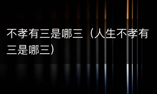 不孝有三是哪三（人生不孝有三是哪三）