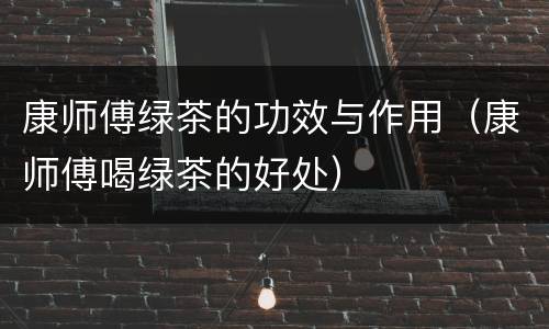 康师傅绿茶的功效与作用（康师傅喝绿茶的好处）