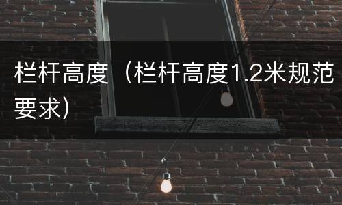 栏杆高度（栏杆高度1.2米规范要求）