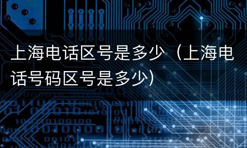上海电话区号是多少（上海电话号码区号是多少）
