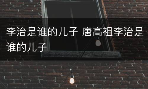 李治是谁的儿子 唐高祖李治是谁的儿子
