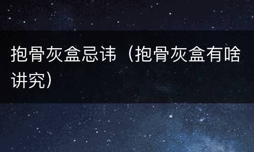 抱骨灰盒忌讳（抱骨灰盒有啥讲究）