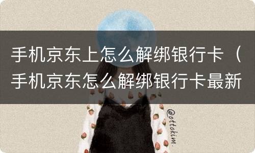 手机京东上怎么解绑银行卡（手机京东怎么解绑银行卡最新）
