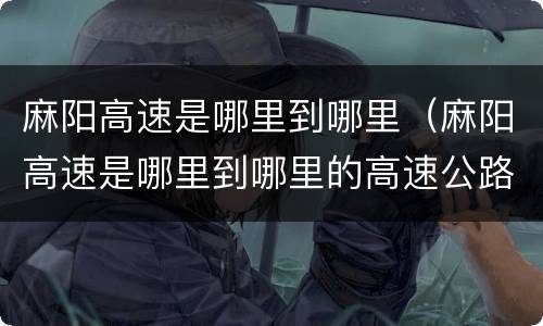 麻阳高速是哪里到哪里（麻阳高速是哪里到哪里的高速公路）
