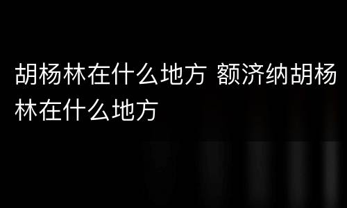 胡杨林在什么地方 额济纳胡杨林在什么地方