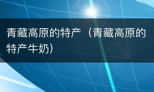 青藏高原的特产（青藏高原的特产牛奶）