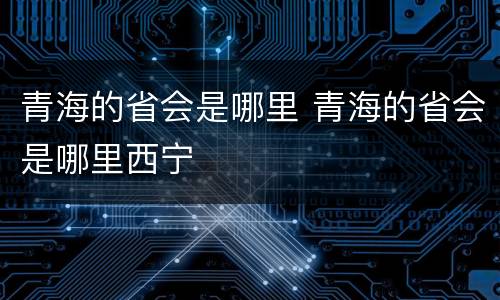 青海的省会是哪里 青海的省会是哪里西宁