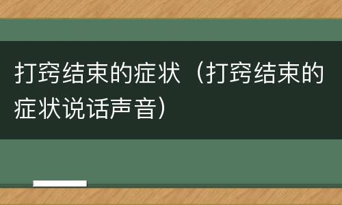 打窍结束的症状（打窍结束的症状说话声音）
