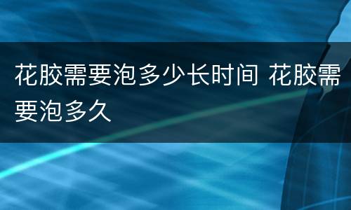 花胶需要泡多少长时间 花胶需要泡多久