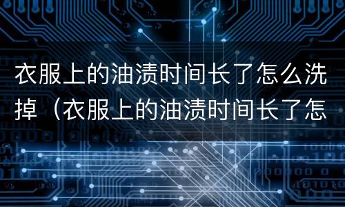 衣服上的油渍时间长了怎么洗掉（衣服上的油渍时间长了怎么去除）