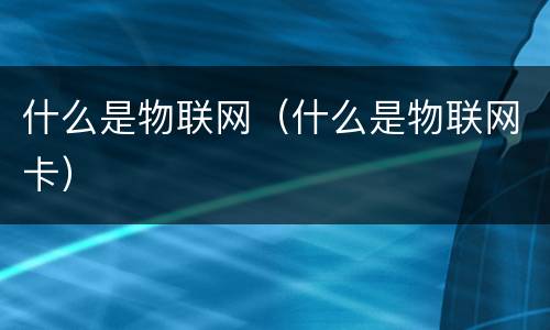 什么是物联网（什么是物联网卡）