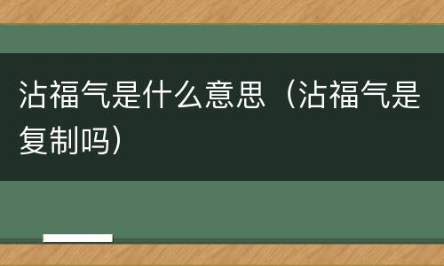 沾福气是什么意思（沾福气是复制吗）