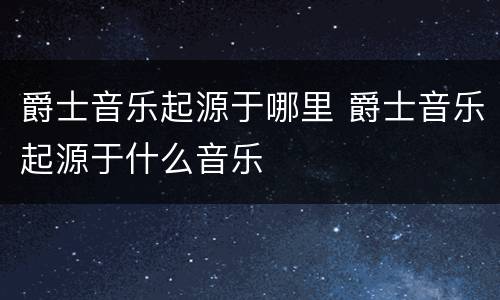 爵士音乐起源于哪里 爵士音乐起源于什么音乐