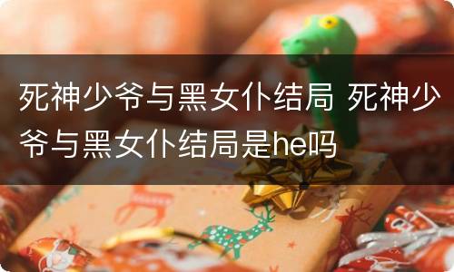 死神少爷与黑女仆结局 死神少爷与黑女仆结局是he吗