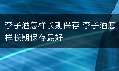 李子酒怎样长期保存 李子酒怎样长期保存最好