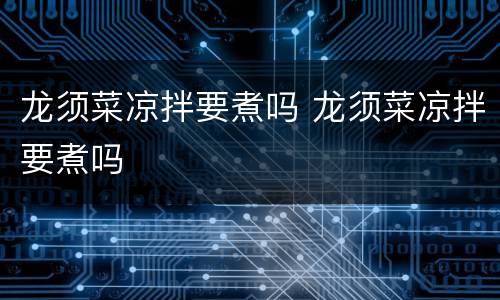 龙须菜凉拌要煮吗 龙须菜凉拌要煮吗
