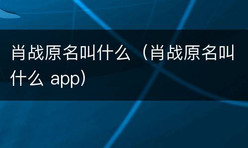 肖战原名叫什么（肖战原名叫什么 app）