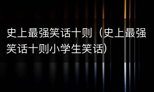 史上最强笑话十则（史上最强笑话十则小学生笑话）