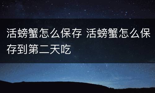 活螃蟹怎么保存 活螃蟹怎么保存到第二天吃