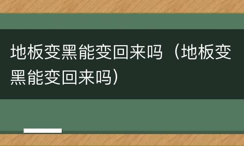 地板变黑能变回来吗（地板变黑能变回来吗）