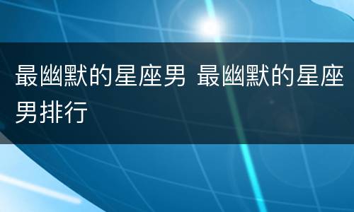 最幽默的星座男 最幽默的星座男排行