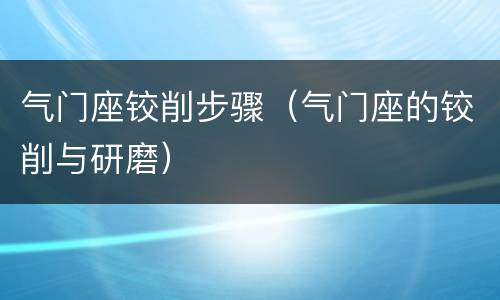 气门座铰削步骤（气门座的铰削与研磨）