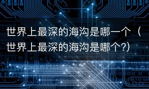 世界上最深的海沟是哪一个（世界上最深的海沟是哪个?）