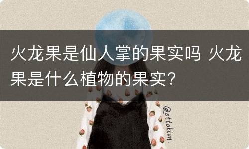 火龙果是仙人掌的果实吗 火龙果是什么植物的果实?