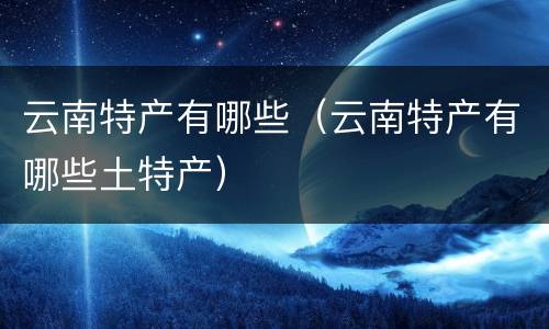 云南特产有哪些（云南特产有哪些土特产）