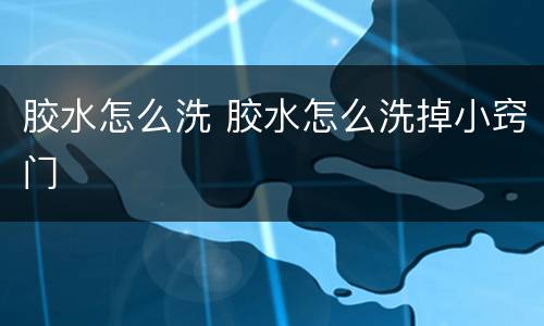 胶水怎么洗 胶水怎么洗掉小窍门