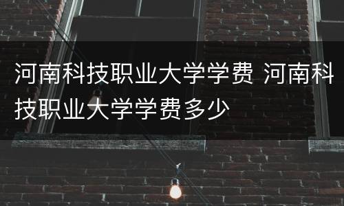 河南科技职业大学学费 河南科技职业大学学费多少