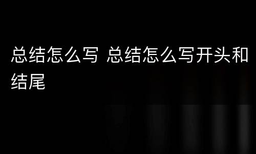 总结怎么写 总结怎么写开头和结尾