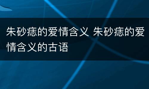 朱砂痣的爱情含义 朱砂痣的爱情含义的古语