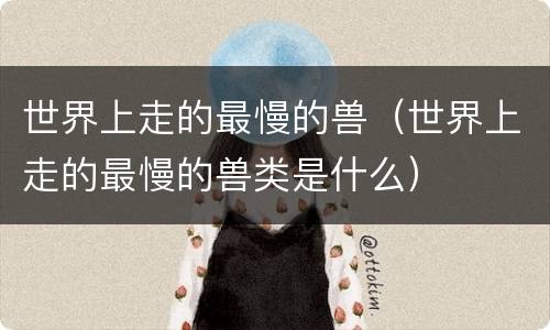 世界上走的最慢的兽（世界上走的最慢的兽类是什么）