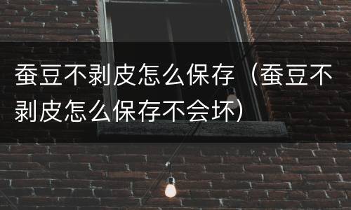 蚕豆不剥皮怎么保存（蚕豆不剥皮怎么保存不会坏）