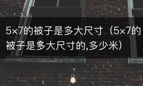 5×7的被子是多大尺寸（5×7的被子是多大尺寸的,多少米）