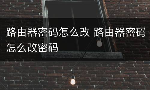 路由器密码怎么改 路由器密码怎么改密码