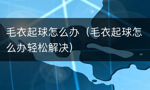 毛衣起球怎么办（毛衣起球怎么办轻松解决）