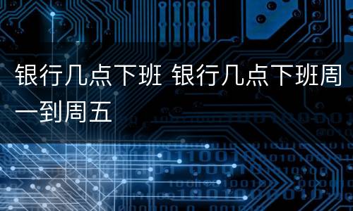 银行几点下班 银行几点下班周一到周五