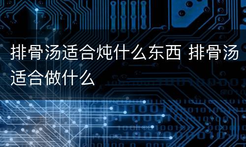 排骨汤适合炖什么东西 排骨汤适合做什么