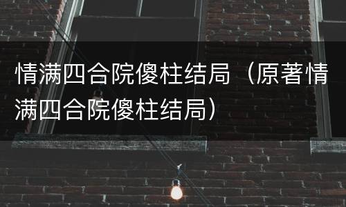 情满四合院傻柱结局（原著情满四合院傻柱结局）