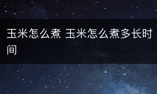 玉米怎么煮 玉米怎么煮多长时间
