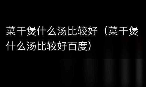 菜干煲什么汤比较好（菜干煲什么汤比较好百度）