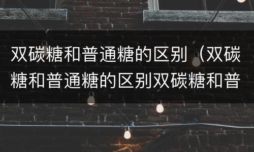 双碳糖和普通糖的区别（双碳糖和普通糖的区别双碳糖和普通糖有什么不同）