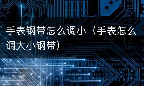 手表钢带怎么调小（手表怎么调大小钢带）